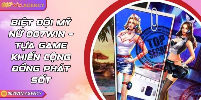 Biệt Đội Mỹ Nữ 007Win – Tựa Game Khiến Cộng Đồng Phát Sốt