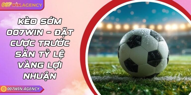 Kèo Sớm 007win – Đặt Cược Trước Săn Tỷ Lệ Vàng Lợi Nhuận 6 Kèo Sớm 007win – Đặt Cược Trước Săn Tỷ Lệ Vàng Lợi Nhuận