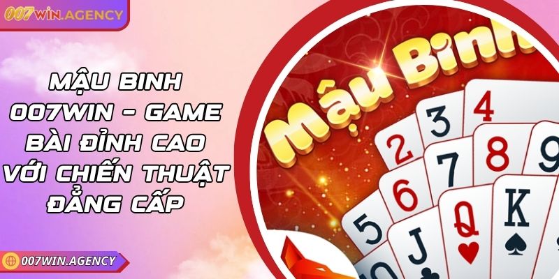 Mậu Binh 007win – Game Bài Đỉnh Cao Với Chiến Thuật Đẳng Cấp