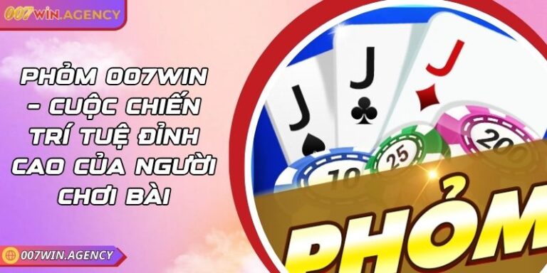 Phỏm 007win – Cuộc Chiến Trí Tuệ Đỉnh Cao Của Người Chơi Bài