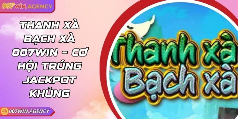 Thanh Xà Bạch Xà 007win – Cơ Hội Trúng Jackpot Khủng