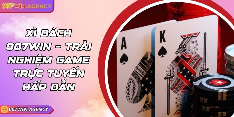 Xì Dách 007win – Trải Nghiệm Game Trực Tuyến Hấp Dẫn